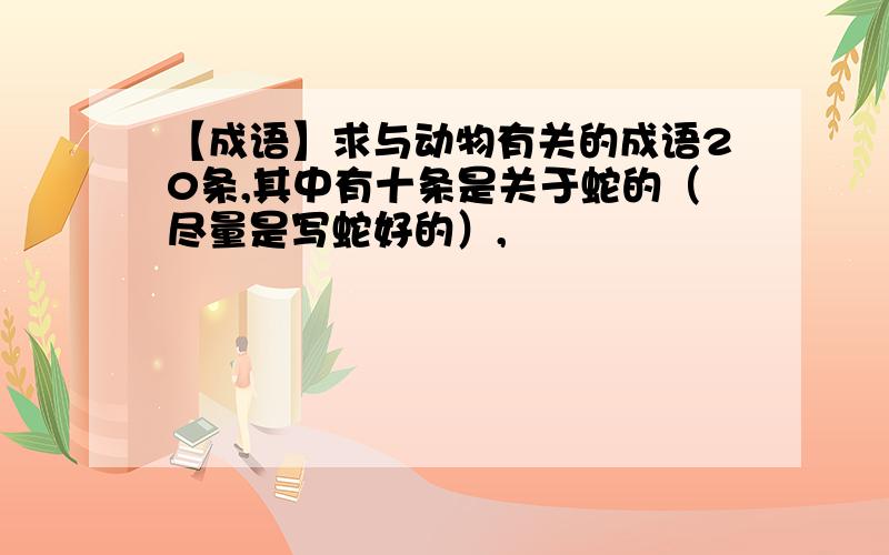 【成语】求与动物有关的成语20条,其中有十条是关于蛇的（尽量是写蛇好的）,