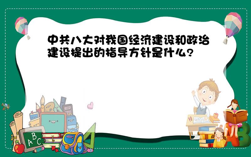 中共八大对我国经济建设和政治建设提出的指导方针是什么?