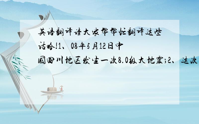 英语翻译请大家帮帮忙翻译这些话哈!1、08年5月12日中国四川地区发生一次8.0级大地震；2、这次地震死亡人数约70,0