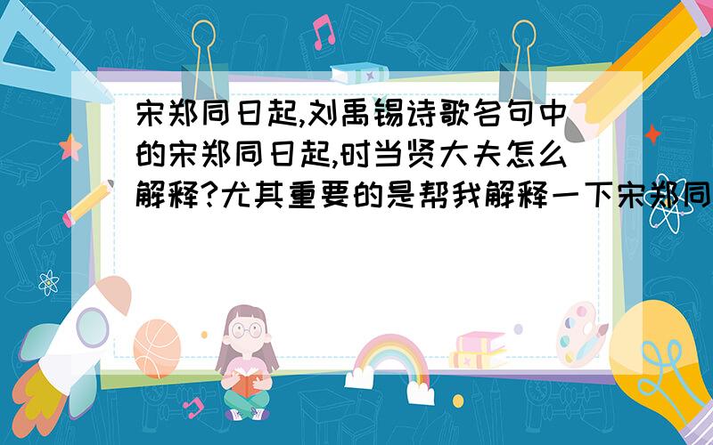 宋郑同日起,刘禹锡诗歌名句中的宋郑同日起,时当贤大夫怎么解释?尤其重要的是帮我解释一下宋郑同日起是什么意思?这句诗歌意思