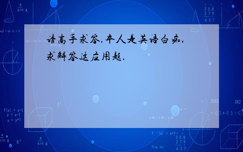 请高手求答.本人是英语白痴,求解答这应用题.