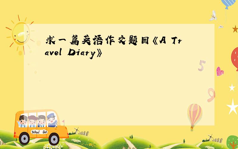 求一篇英语作文题目《A Travel Diary》