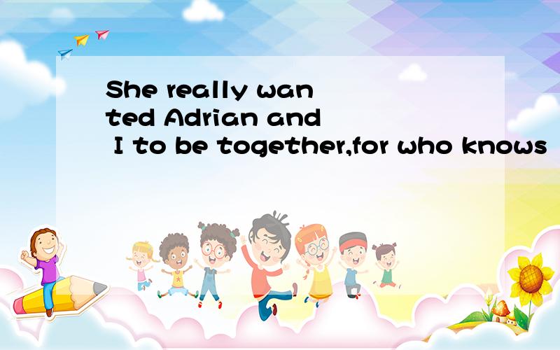 She really wanted Adrian and I to be together,for who knows