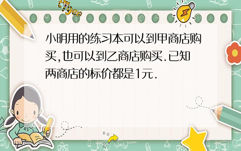 小明用的练习本可以到甲商店购买,也可以到乙商店购买.已知两商店的标价都是1元.