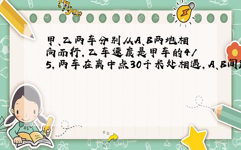 甲、乙两车分别从A、B两地相向而行,乙车速度是甲车的4/5,两车在离中点30千米处相遇,A、B间距离是多少?