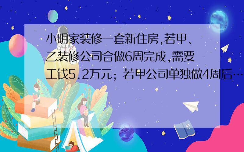 小明家装修一套新住房,若甲、乙装修公司合做6周完成,需要工钱5.2万元；若甲公司单独做4周后……