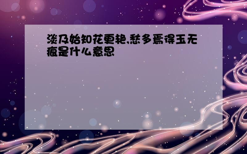 淡及始知花更艳,愁多焉得玉无痕是什么意思