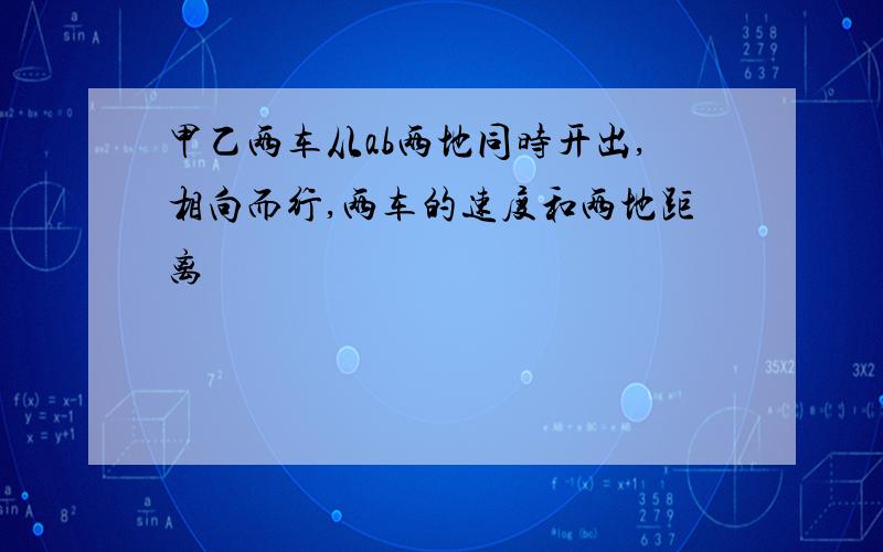 甲乙两车从ab两地同时开出,相向而行,两车的速度和两地距离