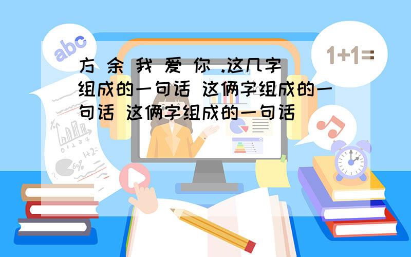 方 余 我 爱 你 .这几字组成的一句话 这俩字组成的一句话 这俩字组成的一句话