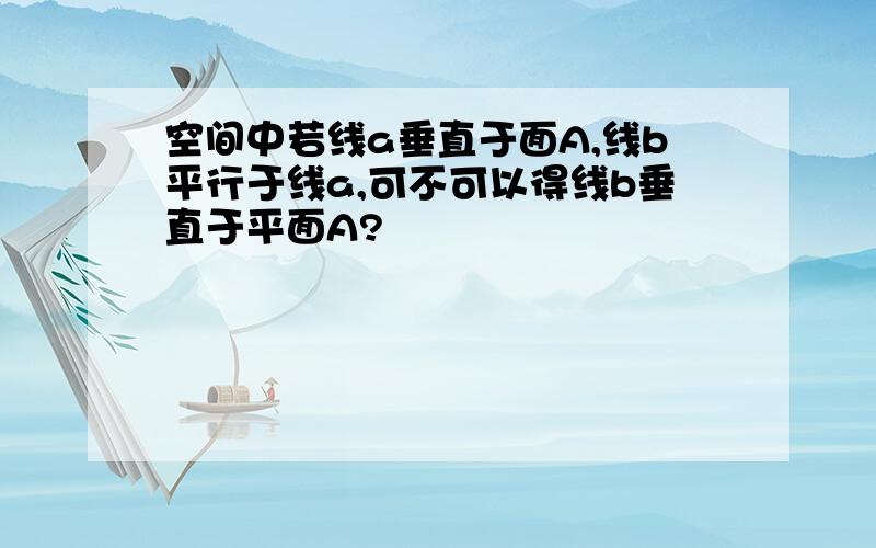 空间中若线a垂直于面A,线b平行于线a,可不可以得线b垂直于平面A?