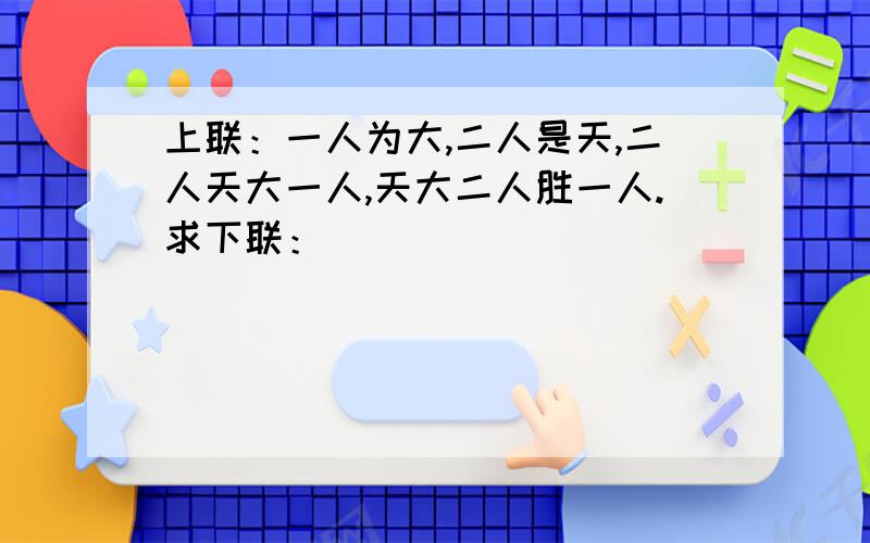 上联：一人为大,二人是天,二人天大一人,天大二人胜一人.求下联：