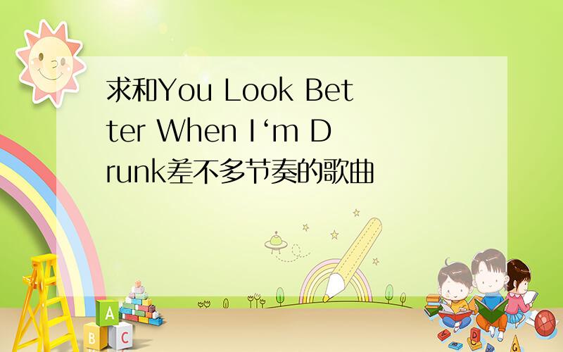 求和You Look Better When I‘m Drunk差不多节奏的歌曲