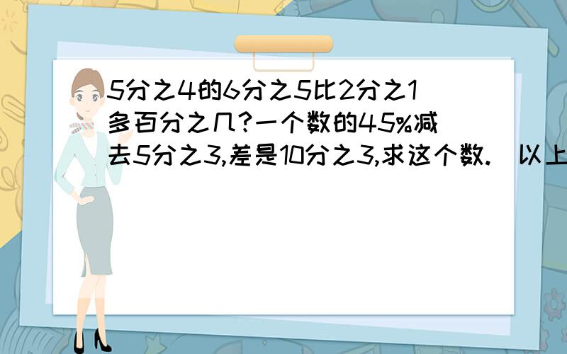 5分之4的6分之5比2分之1多百分之几?一个数的45%减去5分之3,差是10分之3,求这个数.（以上两题列式计算