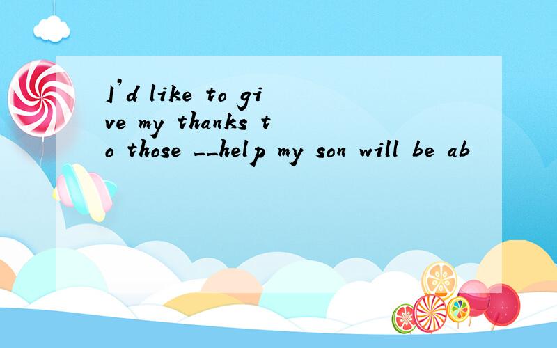 I’d like to give my thanks to those __help my son will be ab