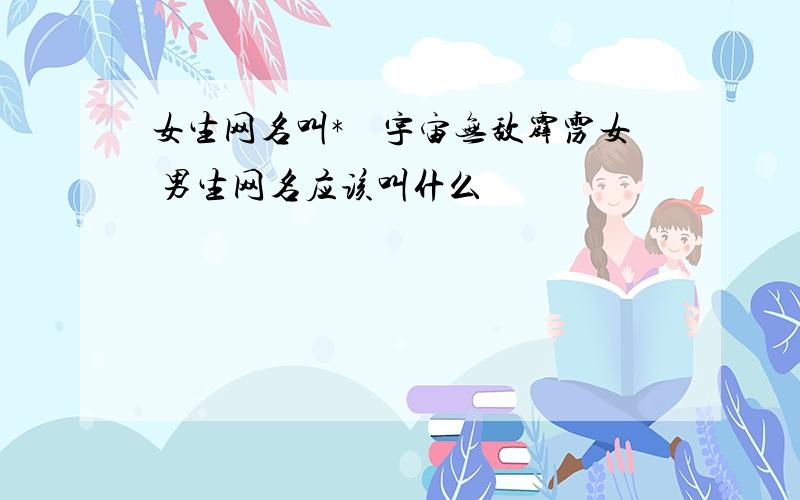 女生网名叫*　宇宙无敌霹雳女 男生网名应该叫什么