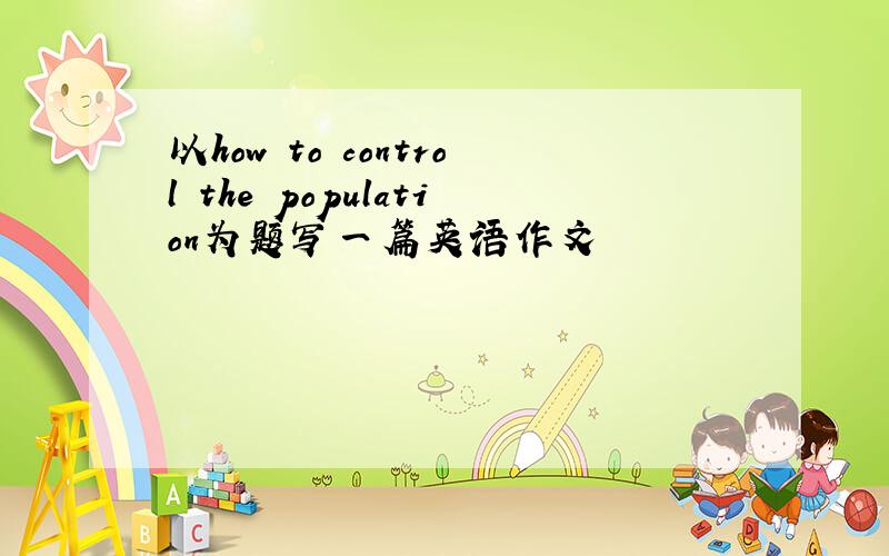 以how to control the population为题写一篇英语作文