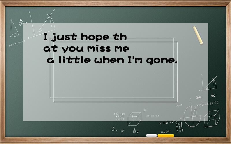 I just hope that you miss me a little when I'm gone.