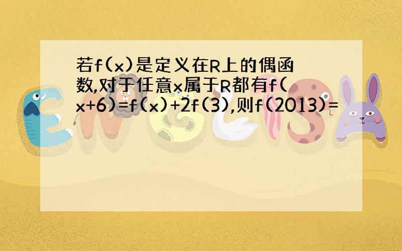 若f(x)是定义在R上的偶函数,对于任意x属于R都有f(x+6)=f(x)+2f(3),则f(2013)=