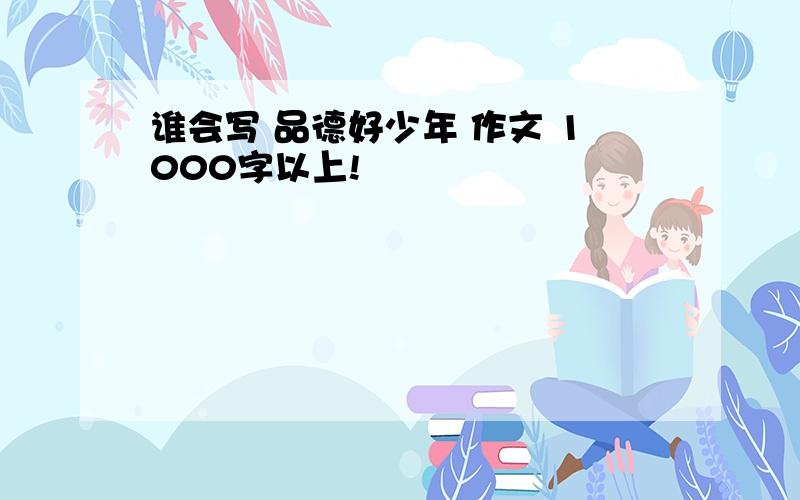 谁会写 品德好少年 作文 1000字以上!