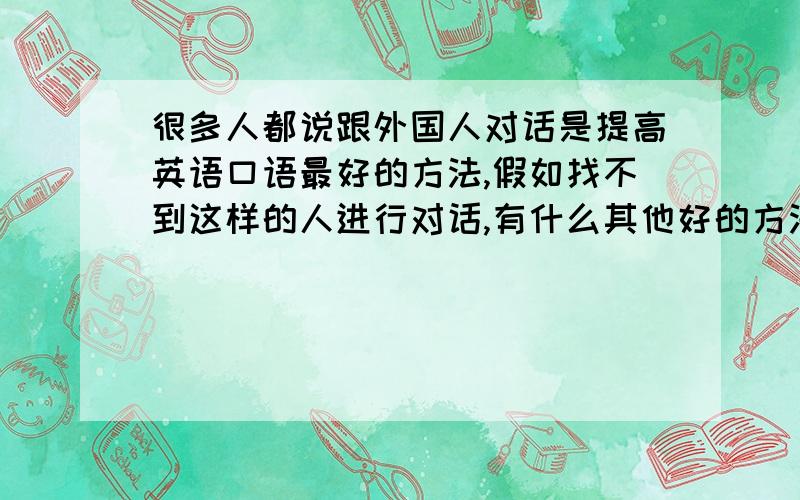 很多人都说跟外国人对话是提高英语口语最好的方法,假如找不到这样的人进行对话,有什么其他好的方法