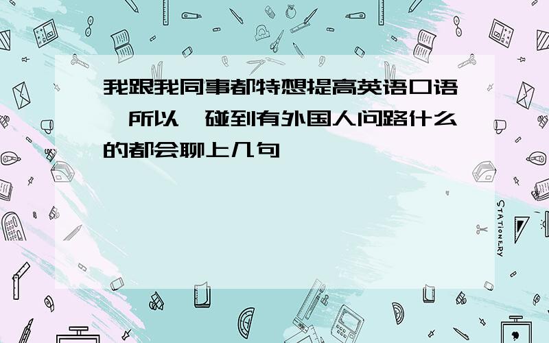 我跟我同事都特想提高英语口语,所以一碰到有外国人问路什么的都会聊上几句