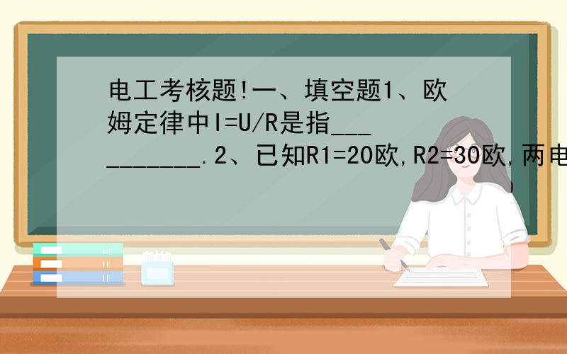 电工考核题!一、填空题1、欧姆定律中I=U/R是指__________.2、已知R1=20欧,R2=30欧,两电阻并联值