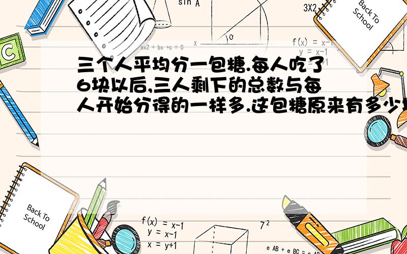 三个人平均分一包糖.每人吃了6块以后,三人剩下的总数与每人开始分得的一样多.这包糖原来有多少块?