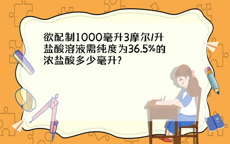 欲配制1000毫升3摩尔/升盐酸溶液需纯度为36.5%的浓盐酸多少毫升?