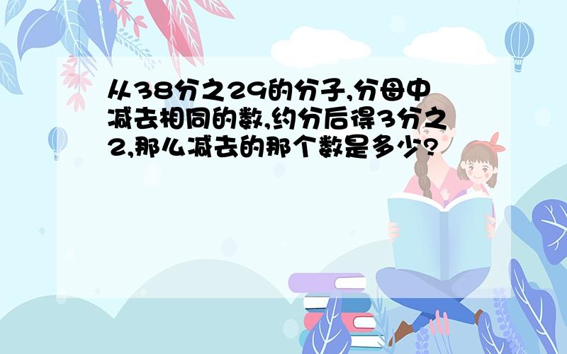 从38分之29的分子,分母中减去相同的数,约分后得3分之2,那么减去的那个数是多少?