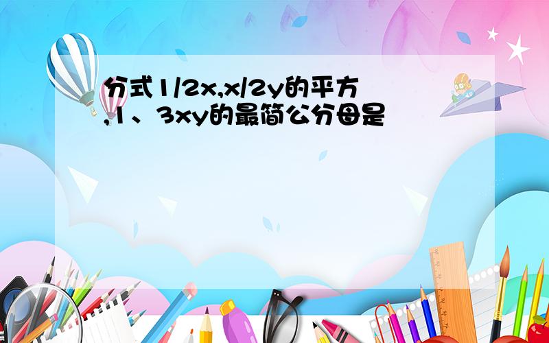 分式1/2x,x/2y的平方,1、3xy的最简公分母是