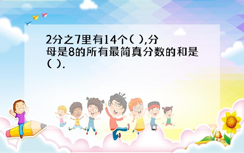 2分之7里有14个( ),分母是8的所有最简真分数的和是( ).