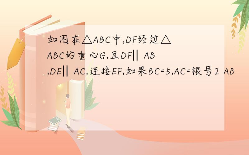 如图在△ABC中,DF经过△ABC的重心G,且DF‖AB,DE‖AC,连接EF,如果BC=5,AC=根号2 AB