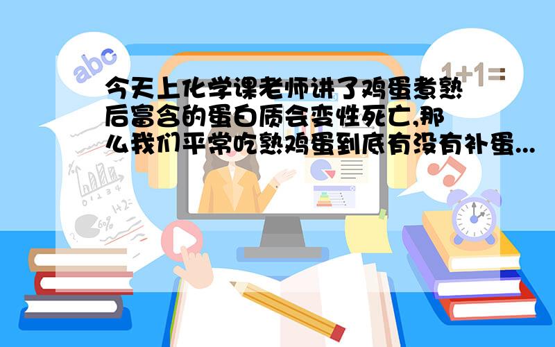 今天上化学课老师讲了鸡蛋煮熟后富含的蛋白质会变性死亡,那么我们平常吃熟鸡蛋到底有没有补蛋...