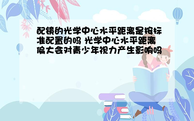 配镜的光学中心水平距离是按标准配置的吗 光学中心水平距离偏大会对青少年视力产生影响吗