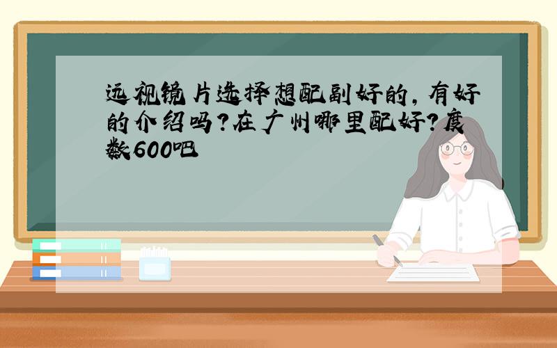 远视镜片选择想配副好的,有好的介绍吗?在广州哪里配好?度数600吧