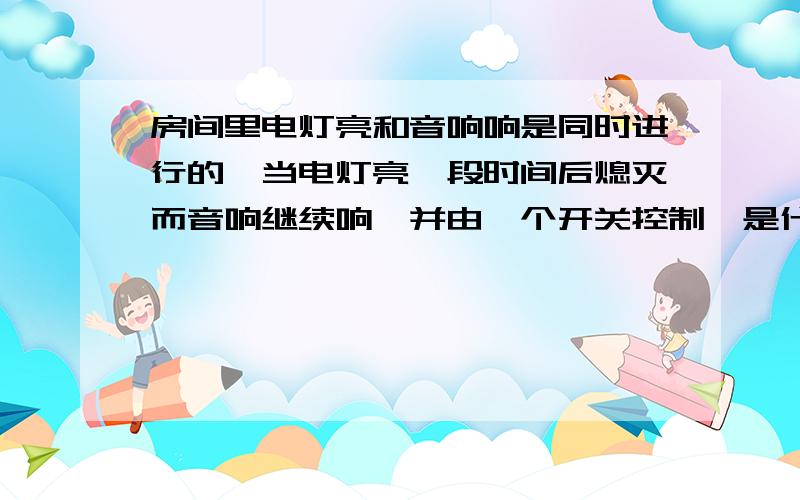 房间里电灯亮和音响响是同时进行的,当电灯亮一段时间后熄灭而音响继续响,并由一个开关控制,是什么原理