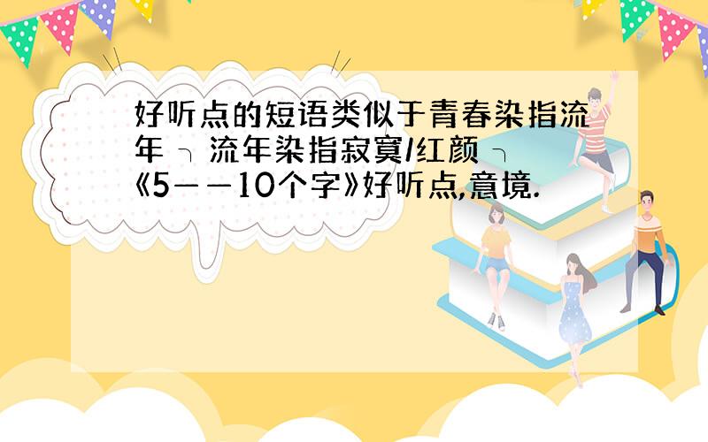 好听点的短语类似于青春染指流年 ╮流年染指寂寞/红颜 ╮《5——10个字》好听点,意境.