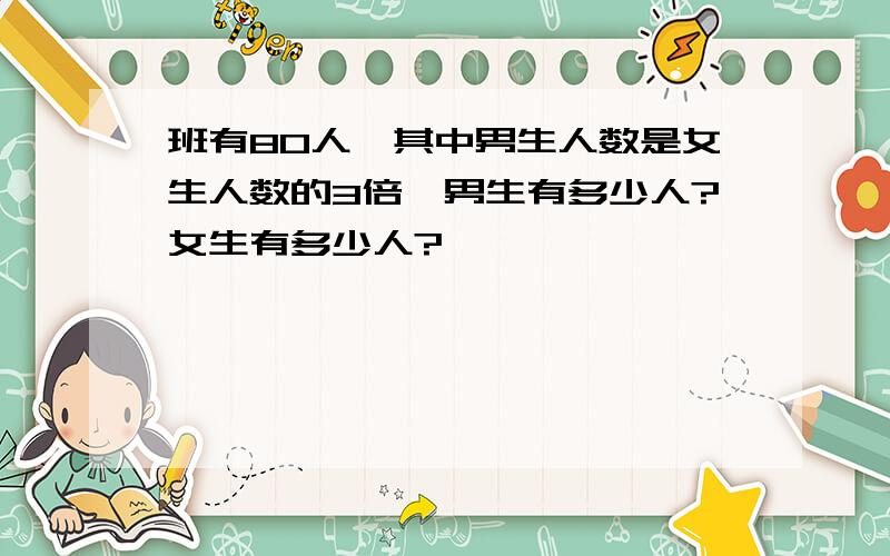 班有80人,其中男生人数是女生人数的3倍,男生有多少人?女生有多少人?