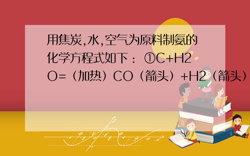 用焦炭,水,空气为原料制氨的化学方程式如下： ①C+H2O=（加热）CO（箭头）+H2（箭头）