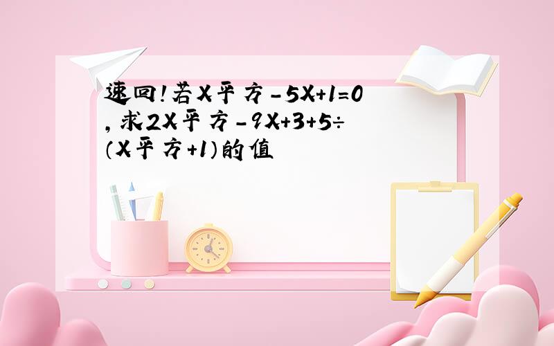 速回!若X平方-5X+1=0,求2X平方-9X+3+5÷（X平方+1）的值