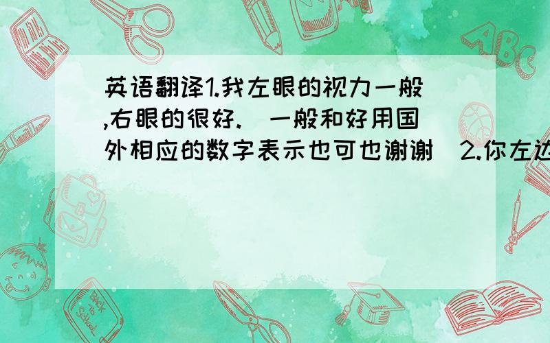 英语翻译1.我左眼的视力一般,右眼的很好.（一般和好用国外相应的数字表示也可也谢谢）2.你左边眼睛的视力是多少?3.你的