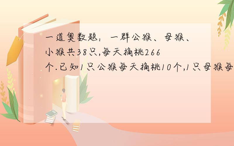 一道奥数题：一群公猴、母猴、小猴共38只,每天摘桃266个.已知1只公猴每天摘桃10个,1只母猴每天摘桃8个