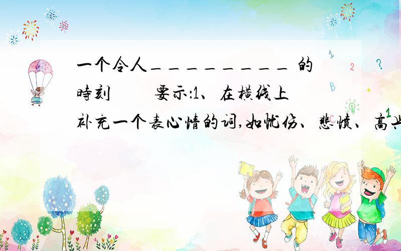 一个令人________ 的时刻 　　要示：1、在横线上补充一个表心情的词,如忧伤、悲愤、高兴等.　　2