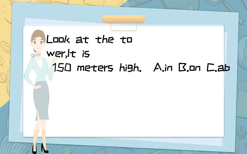 Look at the tower,It is ____ 150 meters high.(A.in B.on C.ab