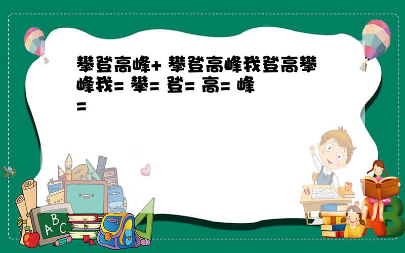 攀登高峰+ 攀登高峰我登高攀峰我= 攀= 登= 高= 峰=