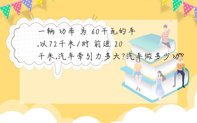 一辆 功率 为 60千瓦的车,以72千米/时 前进 20千米,汽车牵引力多大?汽车做多少功?