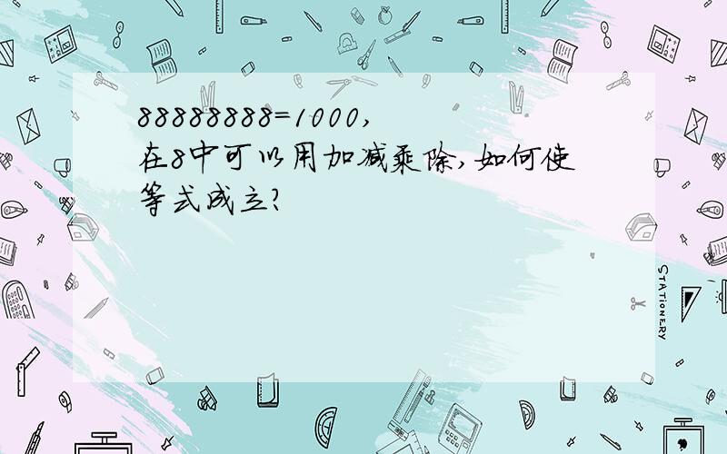 88888888=1000,在8中可以用加减乘除,如何使等式成立?