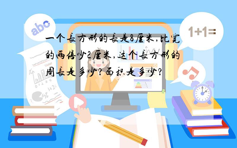 一个长方形的长是8厘米,比宽的两倍少2厘米,这个长方形的周长是多少?面积是多少?