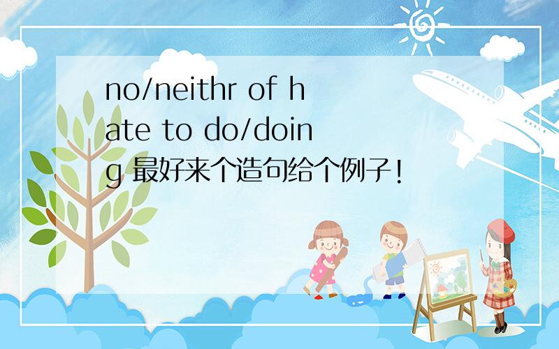 no/neithr of hate to do/doing 最好来个造句给个例子!