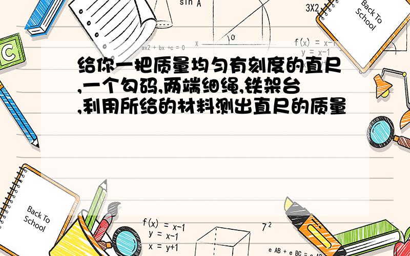 给你一把质量均匀有刻度的直尺,一个勾码,两端细绳,铁架台,利用所给的材料测出直尺的质量